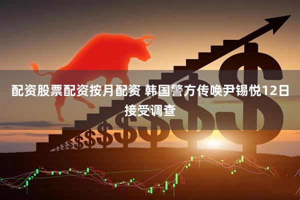 配资股票配资按月配资 韩国警方传唤尹锡悦12日接受调查