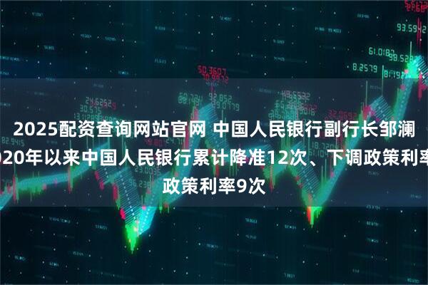 2025配资查询网站官网 中国人民银行副行长邹澜：2020年以来中国人民银行累计降准12次、下调政策利率9次
