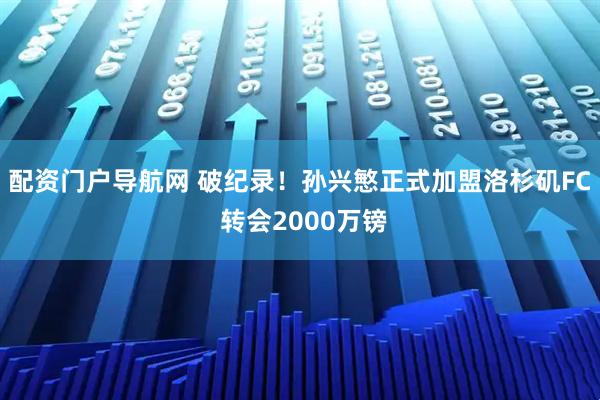 配资门户导航网 破纪录！孙兴慜正式加盟洛杉矶FC 转会2000万镑
