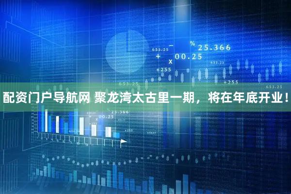 配资门户导航网 聚龙湾太古里一期，将在年底开业！