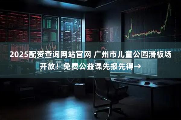 2025配资查询网站官网 广州市儿童公园滑板场开放！免费公益课先报先得→