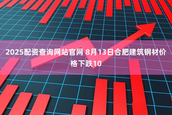 2025配资查询网站官网 8月13日合肥建筑钢材价格下跌10