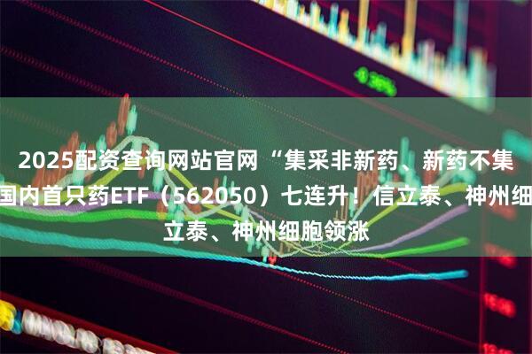 2025配资查询网站官网 “集采非新药、新药不集采”，国内首只药ETF（562050）七连升！信立泰、神州细胞领涨