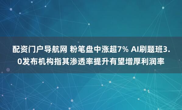 配资门户导航网 粉笔盘中涨超7% AI刷题班3.0发布机构指其渗透率提升有望增厚利润率