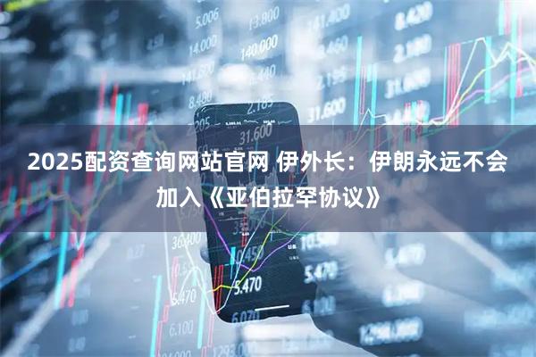 2025配资查询网站官网 伊外长：伊朗永远不会加入《亚伯拉罕协议》