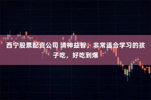 西宁股票配资公司 清神益智，非常适合学习的孩子吃，好吃到爆