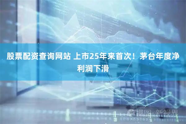股票配资查询网站 上市25年来首次！茅台年度净利润下滑